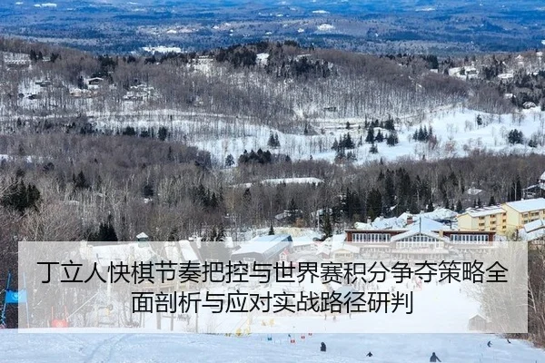 丁立人快棋节奏把控与世界赛积分争夺策略全面剖析与应对实战路径研判